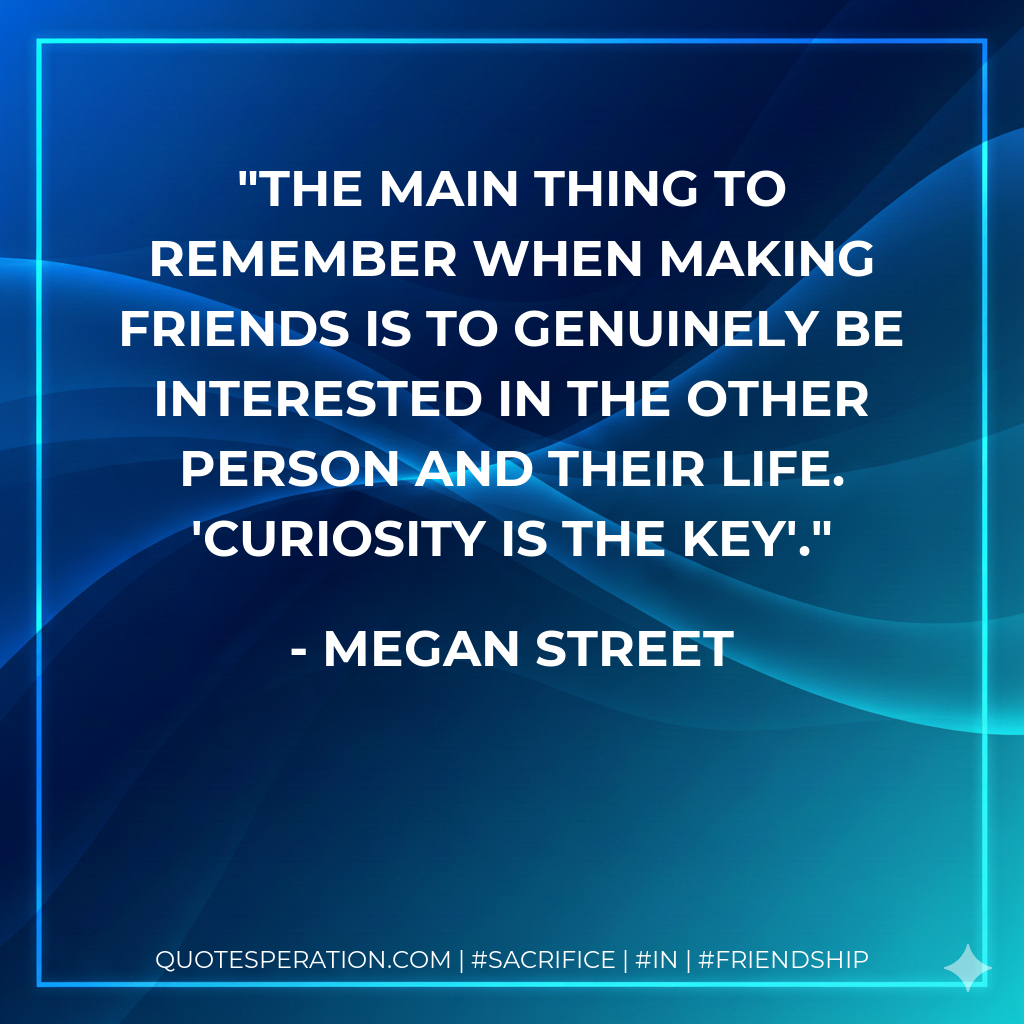 The main thing to remember when making friends is to genuinely be interested in the other person and their life. 'Curiosity is the key'.