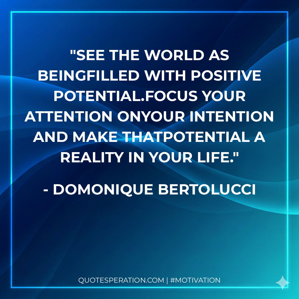 See the world as beingfilled with positive potential.Focus your attention onyour intention and make thatpotential a reality in your life.