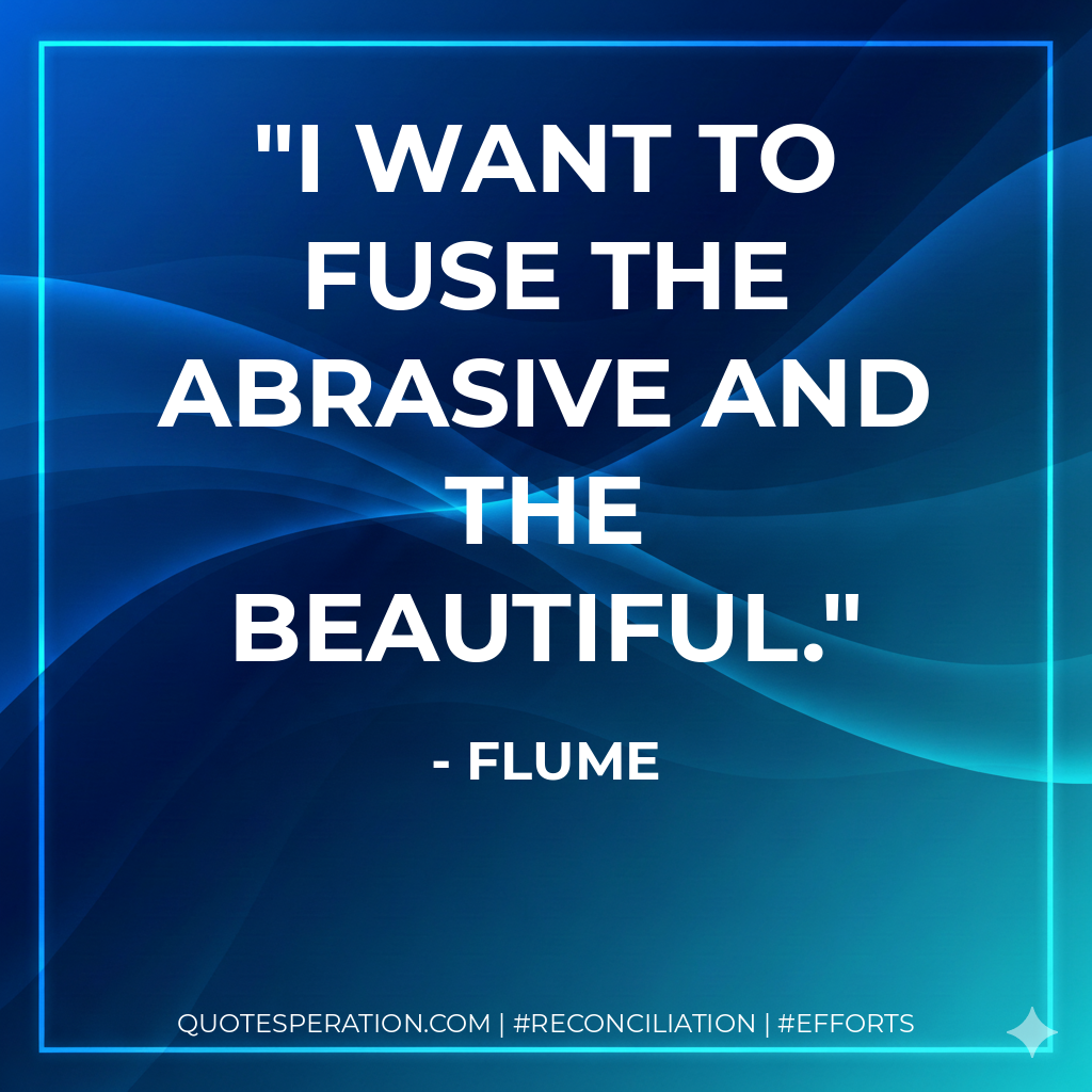 I want to fuse the abrasive and the beautiful. - Flume