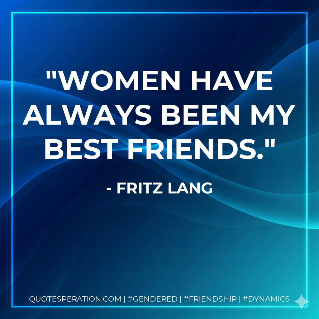 Women have always been my best friends.