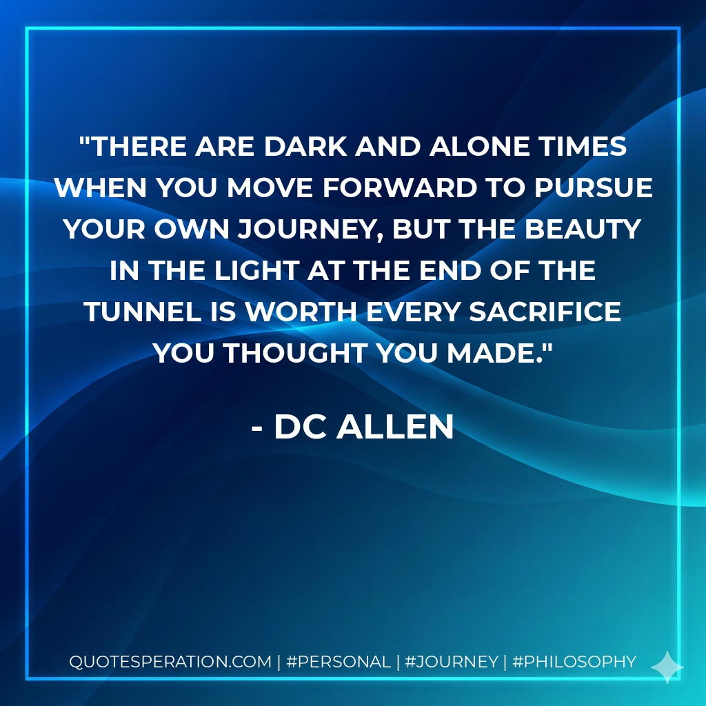 There are dark and alone times when you move forward to pursue your own journey, but the beauty in the light at the end of the tunnel is worth every sacrifice you thought you made.