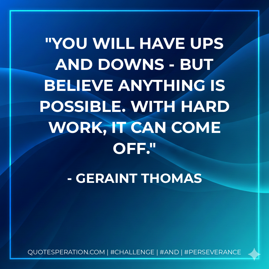 You will have ups and downs - but believe anything is possible. With hard work, it can come off. - Geraint Thomas