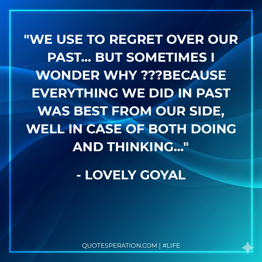 we use to regret over our past... but sometimes i wonder why ???because everything we did in past was best from our side, well in case of both doing and thinking...