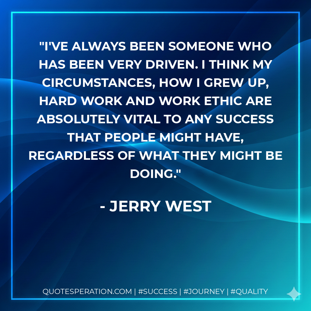 I've always been someone who has been very driven. I think my circumstances, how I grew up, hard work and work ethic are absolutely vital to any success that people might have, regardless of what they might be doing. - Jerry West