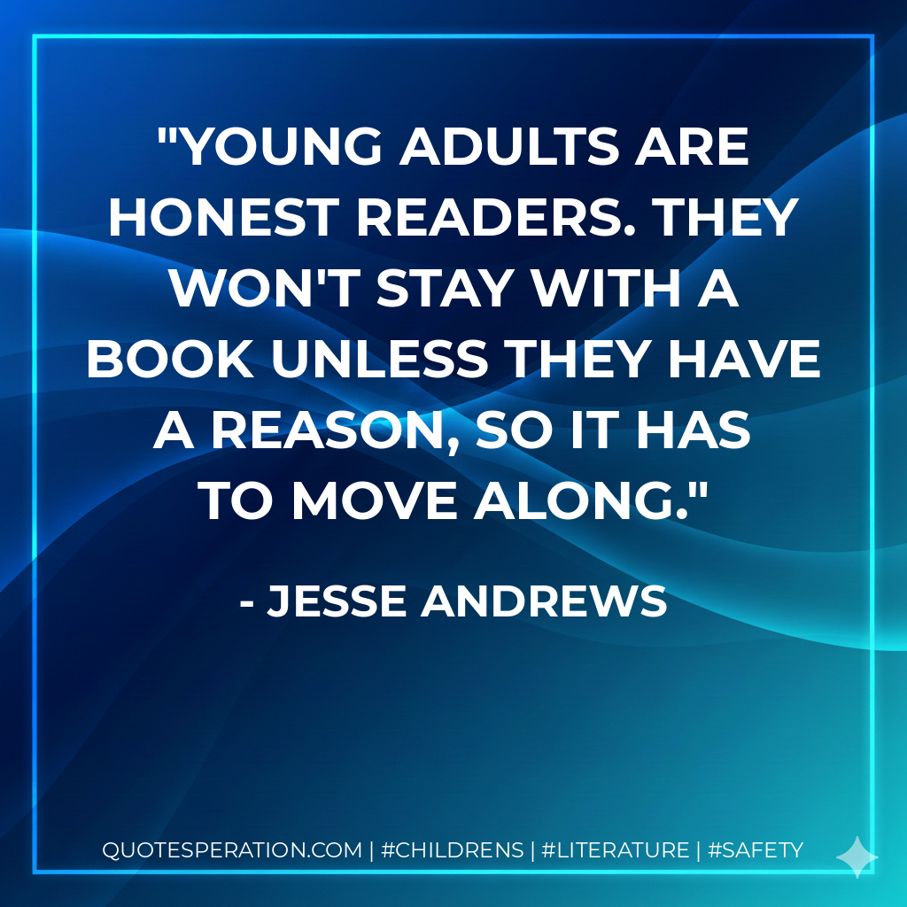 Young adults are honest readers. They won't stay with a book unless they have a reason, so it has to move along. - Jesse Andrews