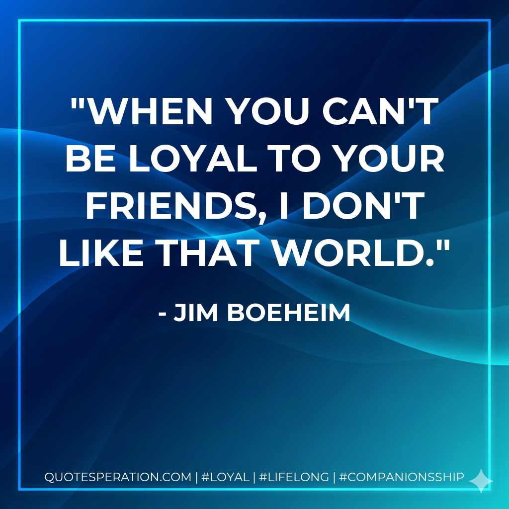 When you can't be loyal to your friends, I don't like that world.