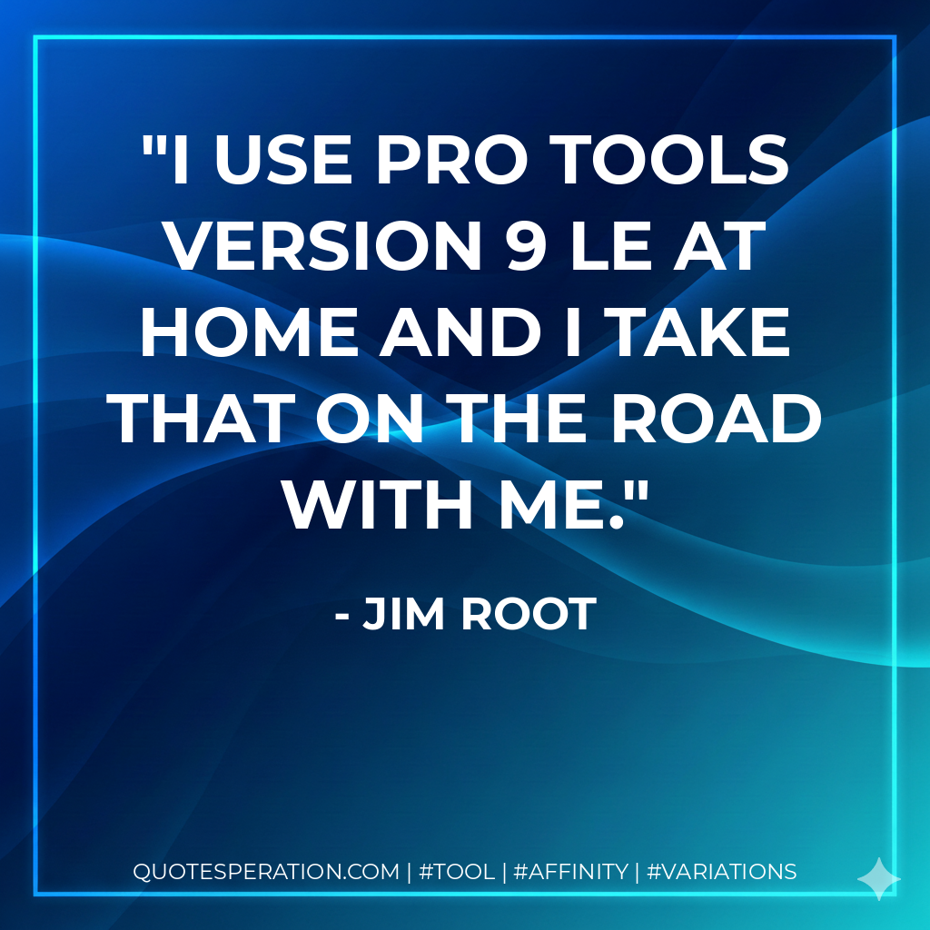 I use Pro Tools version 9 LE at home and I take that on the road with me. - Jim Root