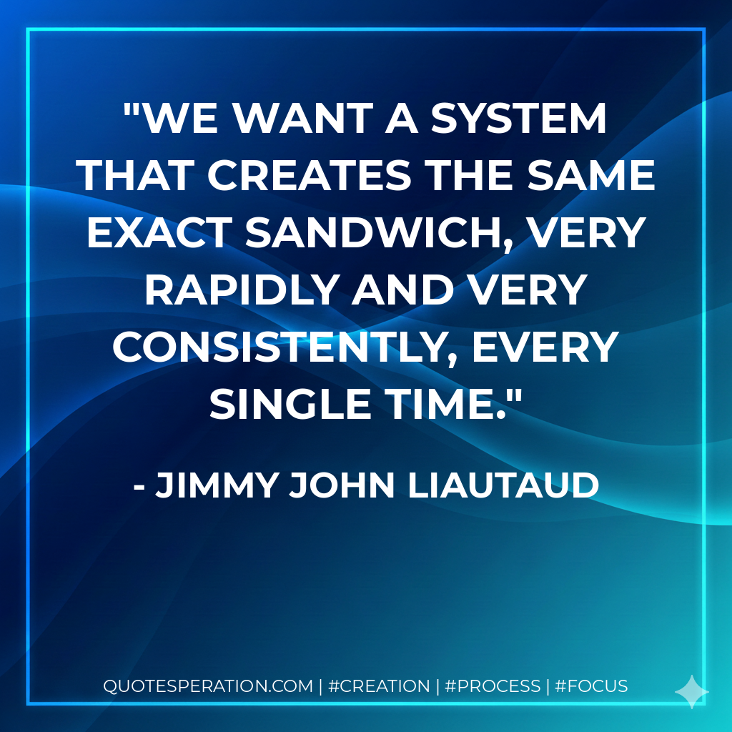 We want a system that creates the same exact sandwich, very rapidly and very consistently, every single time. - Jimmy John Liautaud