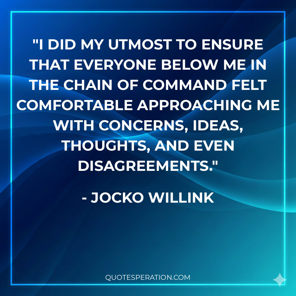 I did my utmost to ensure that everyone below me in the chain of command felt comfortable approaching me with concerns, ideas, thoughts, and even disagreements.