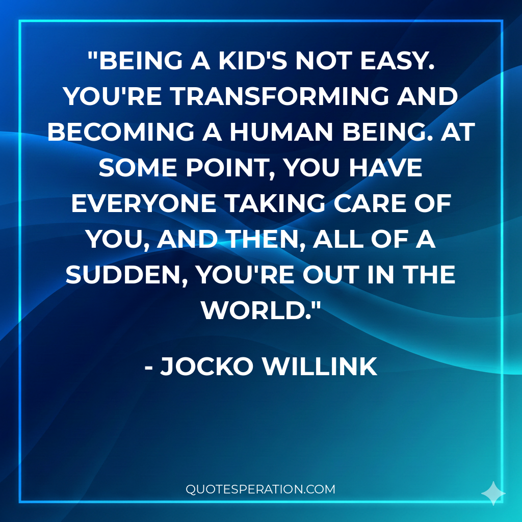 Being a kid's not easy. You're transforming and becoming a human being. At some point, you have everyone taking care of you, and then, all of a sudden, you're out in the world.