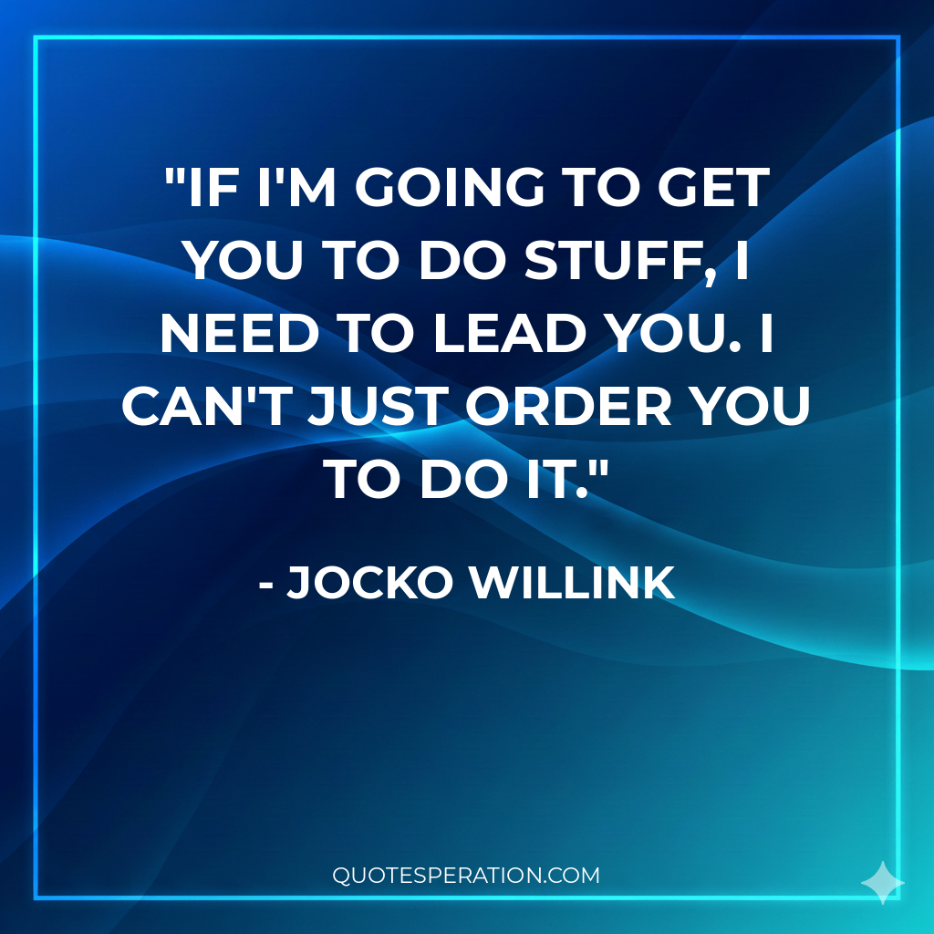 If I'm going to get you to do stuff, I need to lead you. I can't just order you to do it.