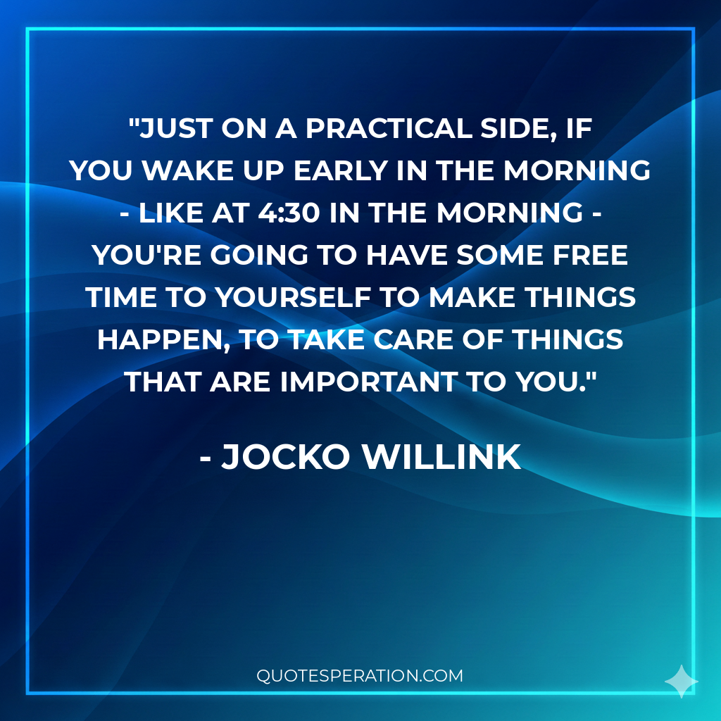 Just on a practical side, if you wake up early in the morning - like at 4:30 in the morning - you're going to have some free time to yourself to make things happen, to take care of things that are important to you.