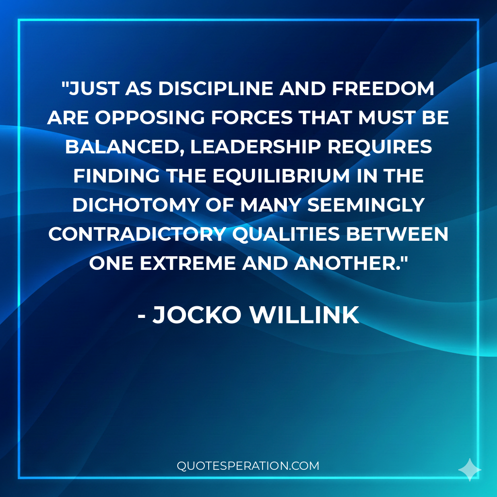 Just as discipline and freedom are opposing forces that must be balanced, leadership requires finding the equilibrium in the dichotomy of many seemingly contradictory qualities between one extreme and another.