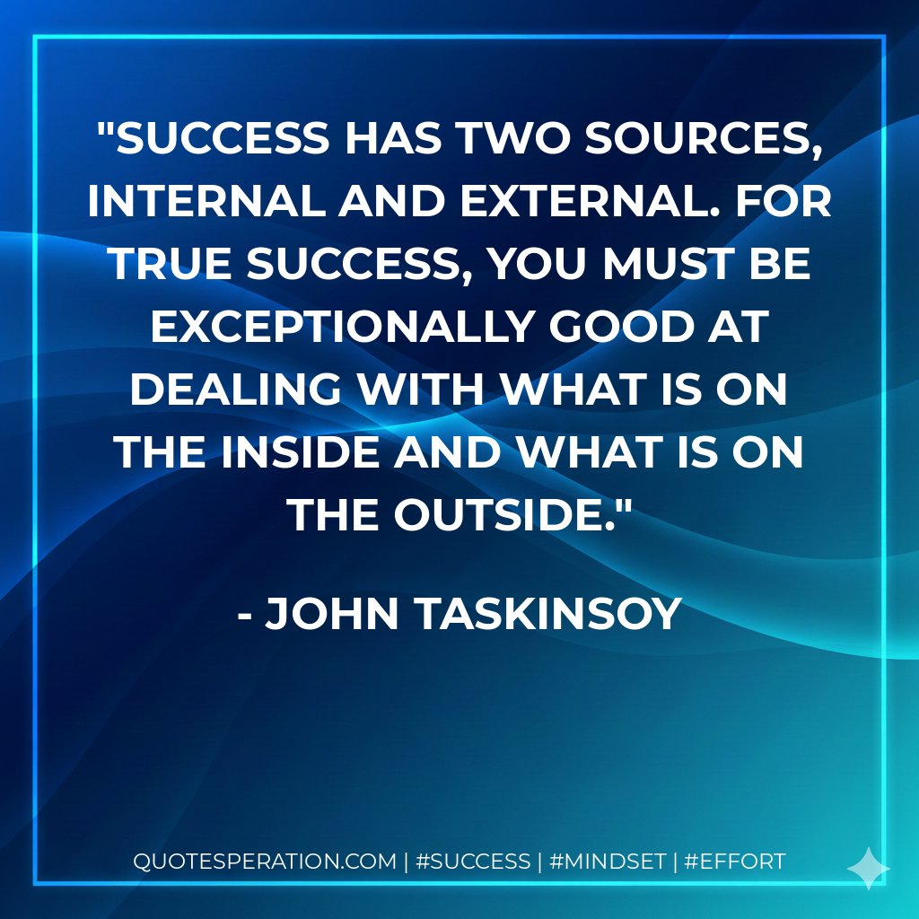 Success has two sources, internal and external. For true success, you must be exceptionally good at dealing with what is on the inside and what is on the outside. - John Taskinsoy