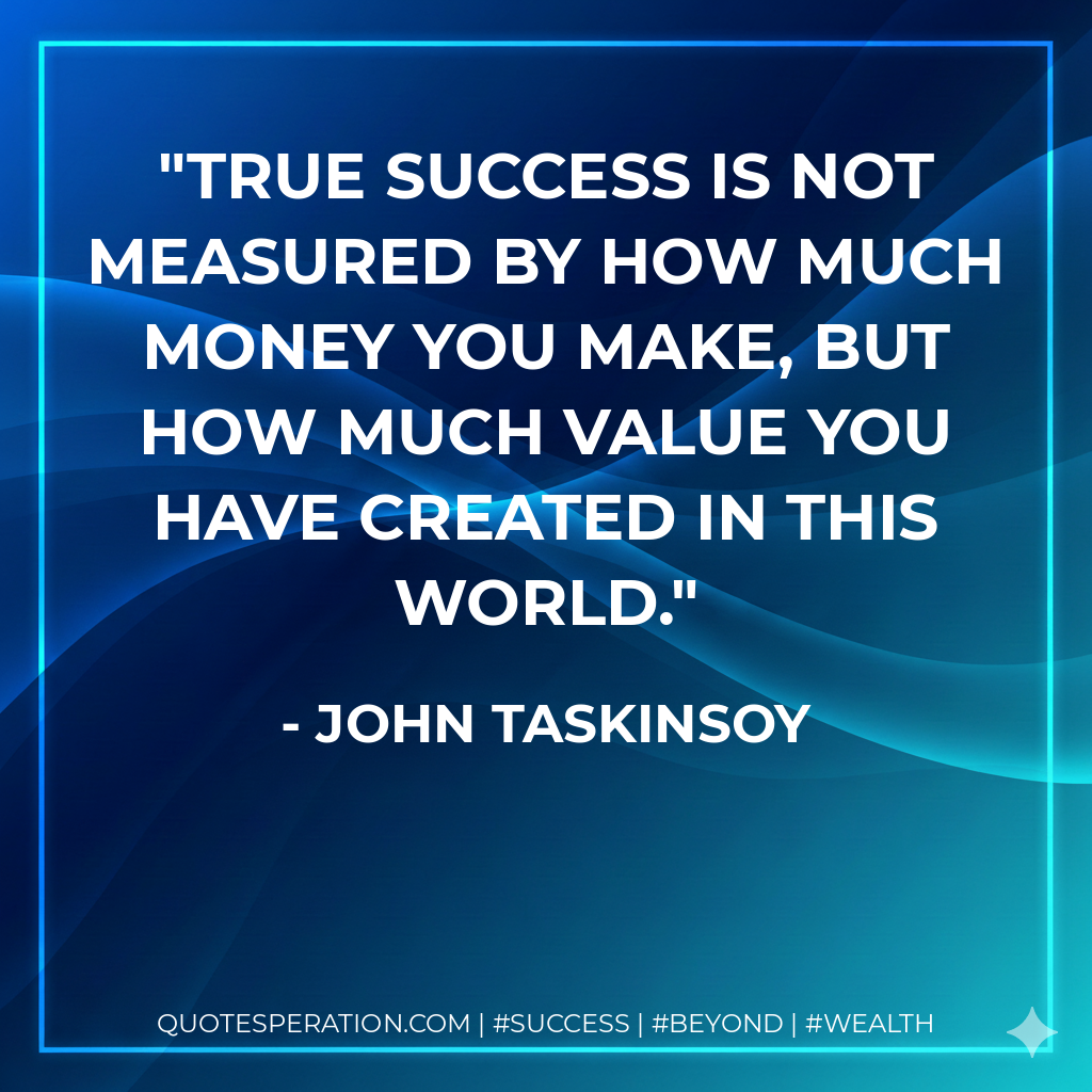 True success is not measured by how much money you make, but how much value you have created in this world. - John Taskinsoy