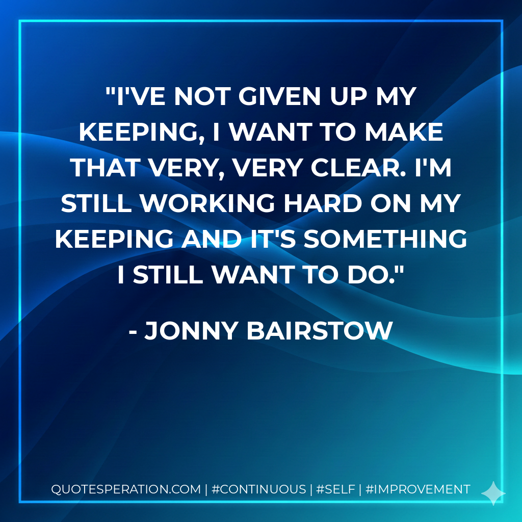 I've not given up my keeping, I want to make that very, very clear. I'm still working hard on my keeping and it's something I still want to do. - Jonny Bairstow