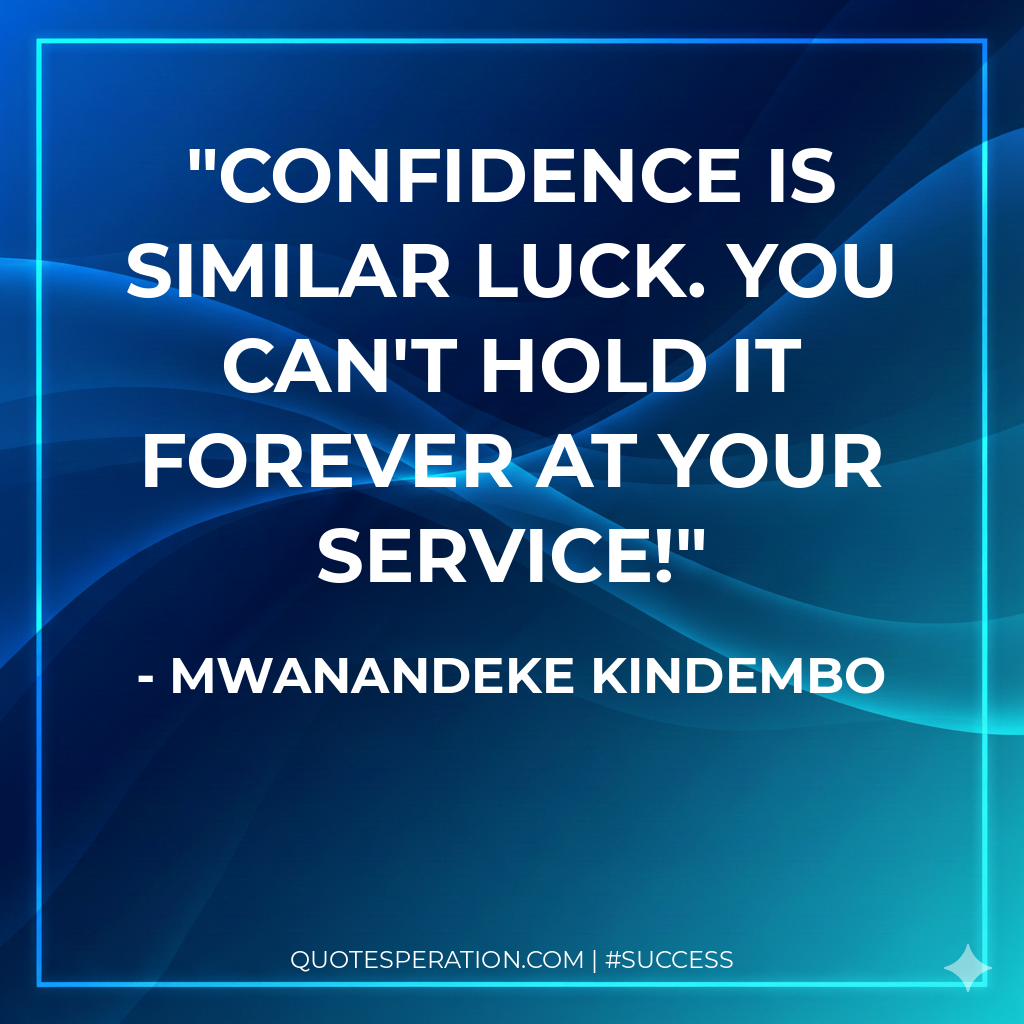 Confidence is similar luck. You can't hold it forever at your service!
