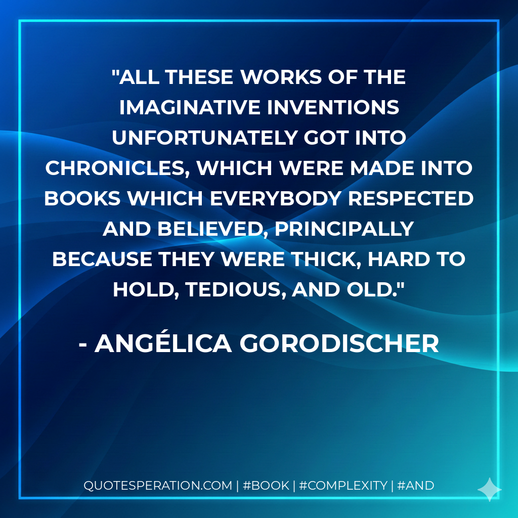 All these works of the imaginative inventions unfortunately got into chronicles, which were made into books which everybody respected and believed, principally because they were thick, hard to hold, tedious, and old.
