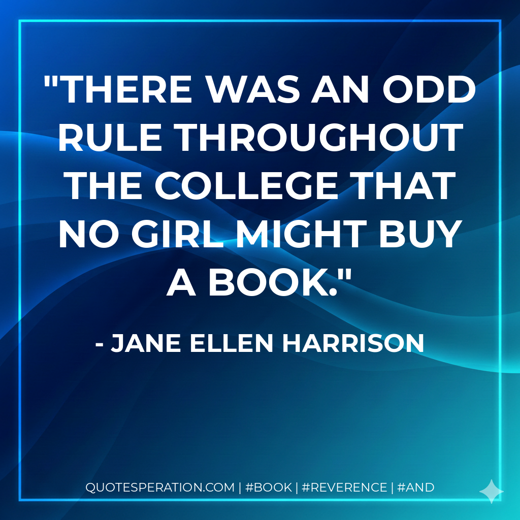 There was an odd rule throughout the College that no girl might buy a book. - Jane Ellen Harrison