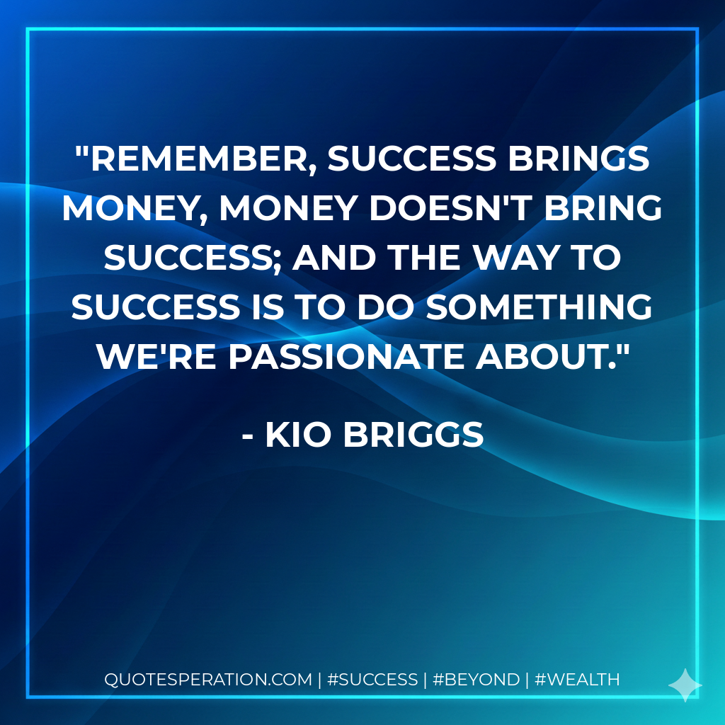 Remember, success brings money, money doesn't bring success; and the way to success is to do something we're passionate about. - Kio Briggs