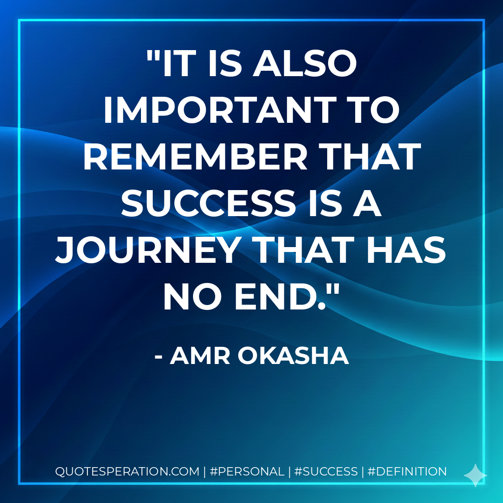 It is also important to remember that success is a journey that has no end. - Amr Okasha