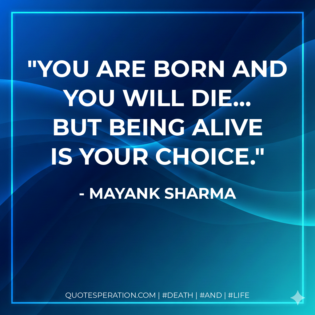 You are born and you will die... but BEING ALIVE is your choice.