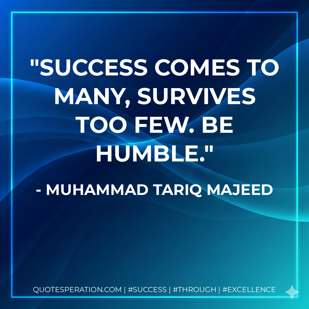 Success comes to many, survives too few. Be humble. - Muhammad Tariq Majeed