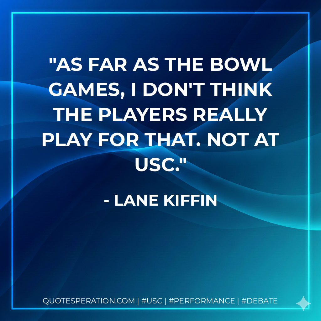 As far as the bowl games, I don't think the players really play for that. Not at USC.