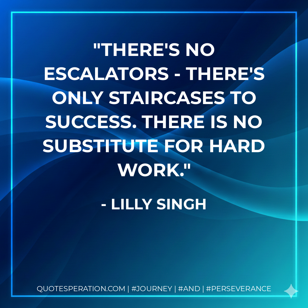There's no escalators - there's only staircases to success. There is no substitute for hard work. - Lilly Singh