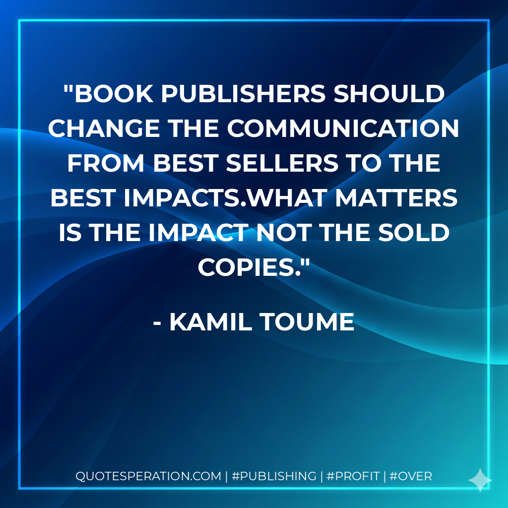 Book publishers should change the communication from best sellers to the best impacts.What matters is the impact not the sold copies. - kamil toume