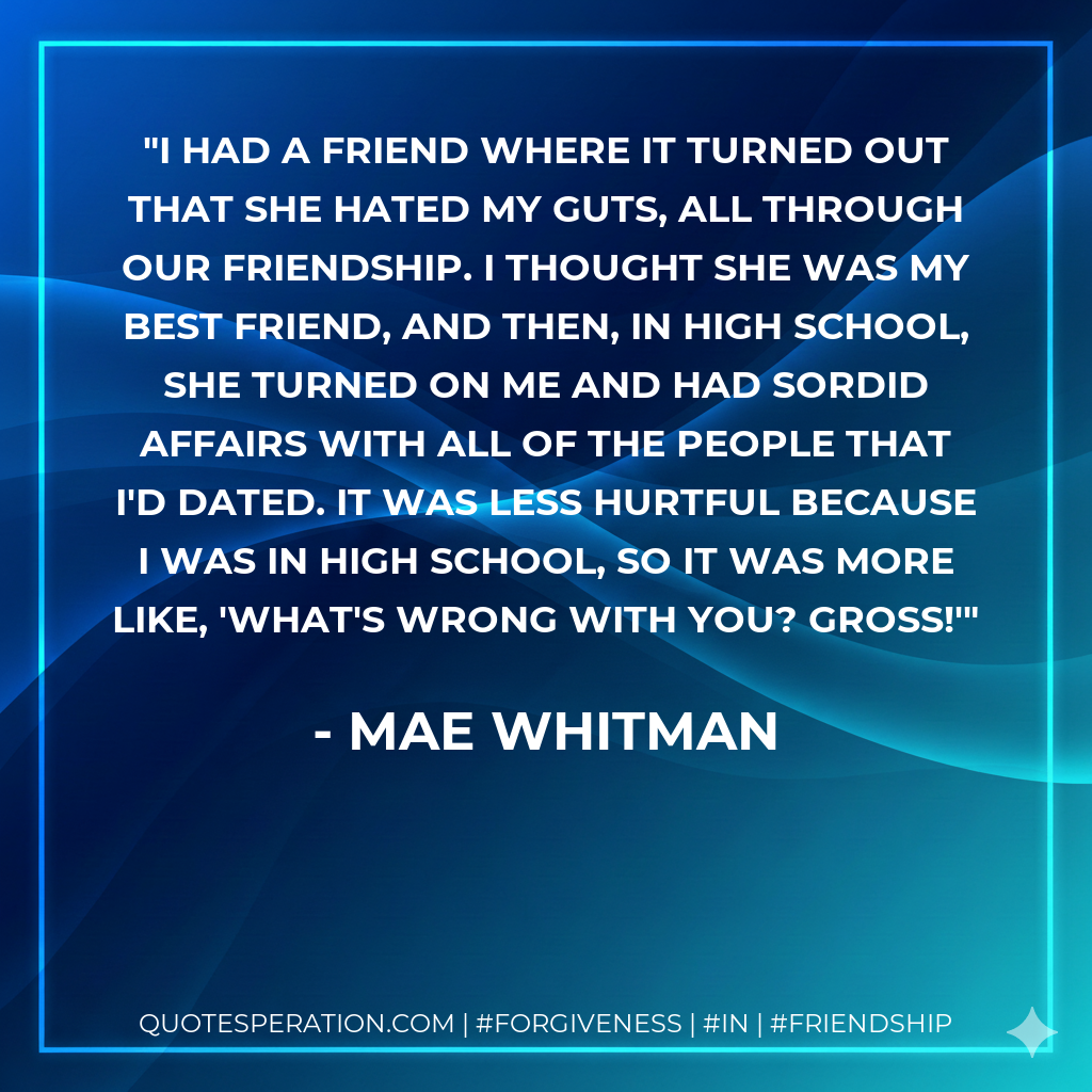 I had a friend where it turned out that she hated my guts, all through our friendship. I thought she was my best friend, and then, in high school, she turned on me and had sordid affairs with all of the people that I'd dated. It was less hurtful because I was in high school, so it was more like, 'What's wrong with you? Gross!'