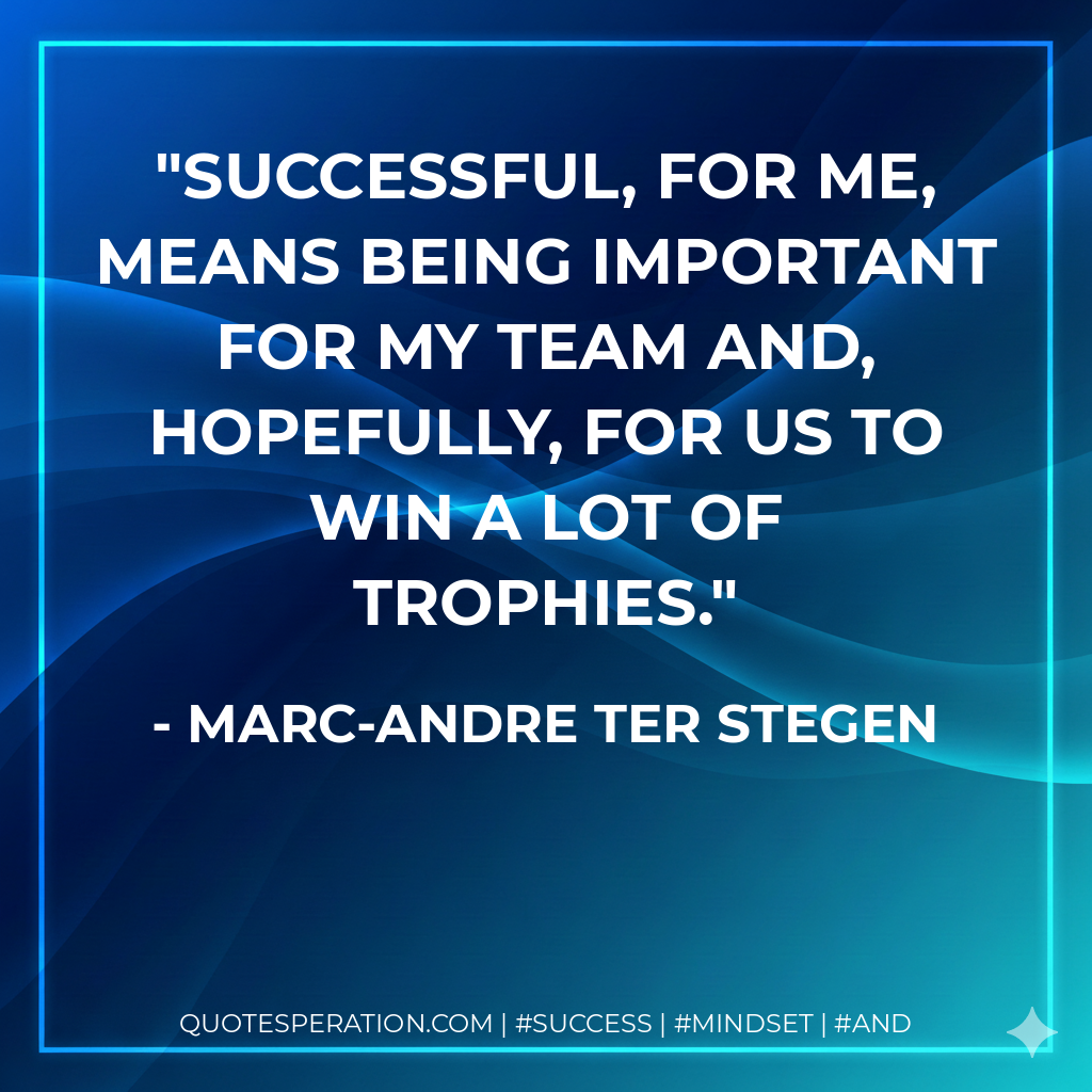 Successful, for me, means being important for my team and, hopefully, for us to win a lot of trophies. - Marc-Andre ter Stegen