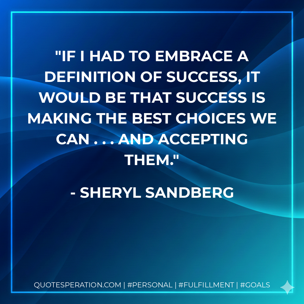 If I had to embrace a definition of success, it would be that success is making the best choices we can . . . and accepting them. - Sheryl Sandberg