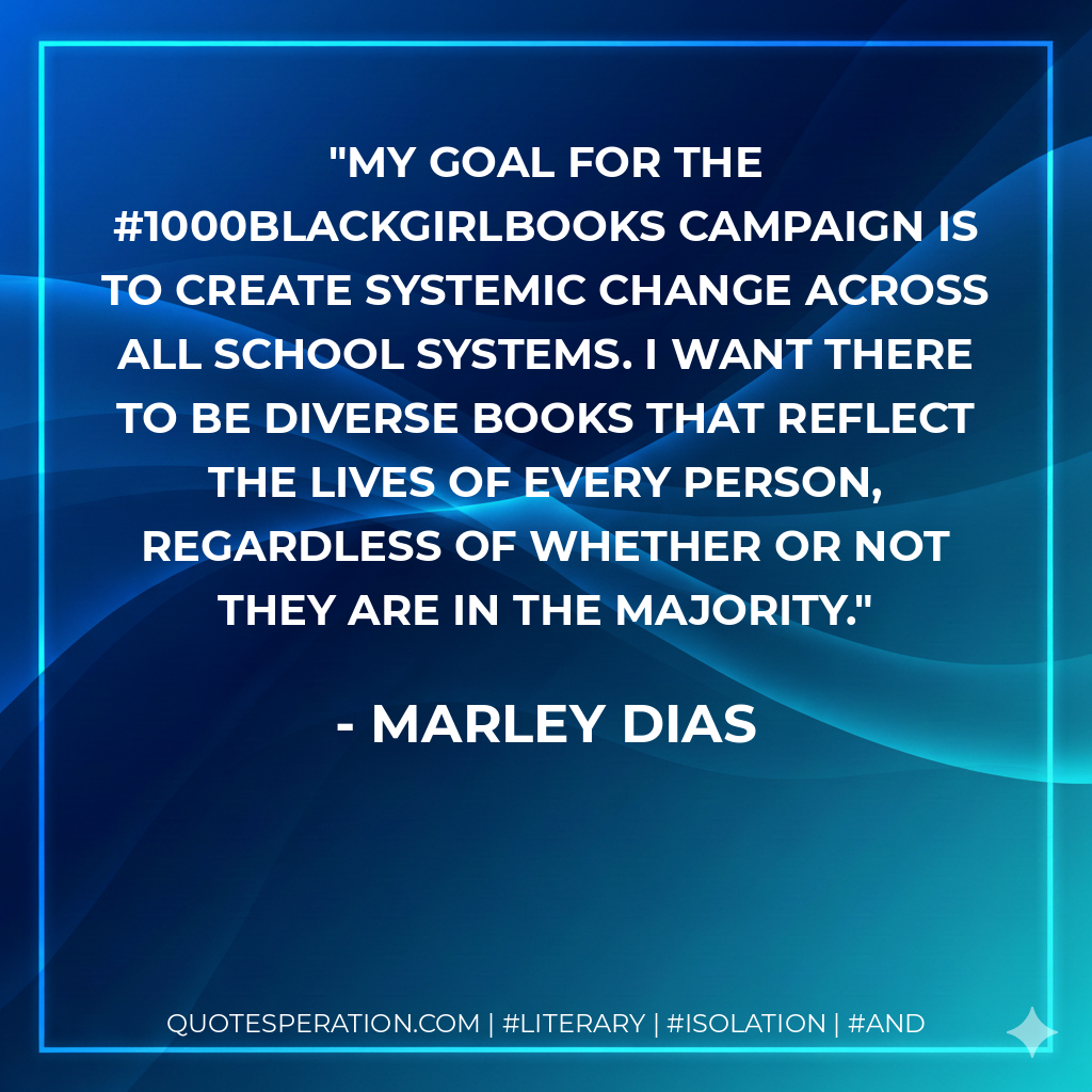My goal for the #1000BlackGirlBooks campaign is to create systemic change across all school systems. I want there to be diverse books that reflect the lives of every person, regardless of whether or not they are in the majority. - Marley Dias