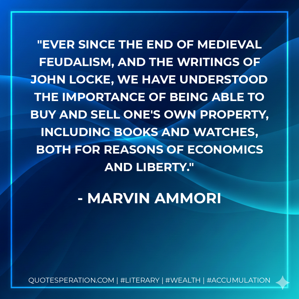 Ever since the end of Medieval feudalism, and the writings of John Locke, we have understood the importance of being able to buy and sell one's own property, including books and watches, both for reasons of economics and liberty. - Marvin Ammori