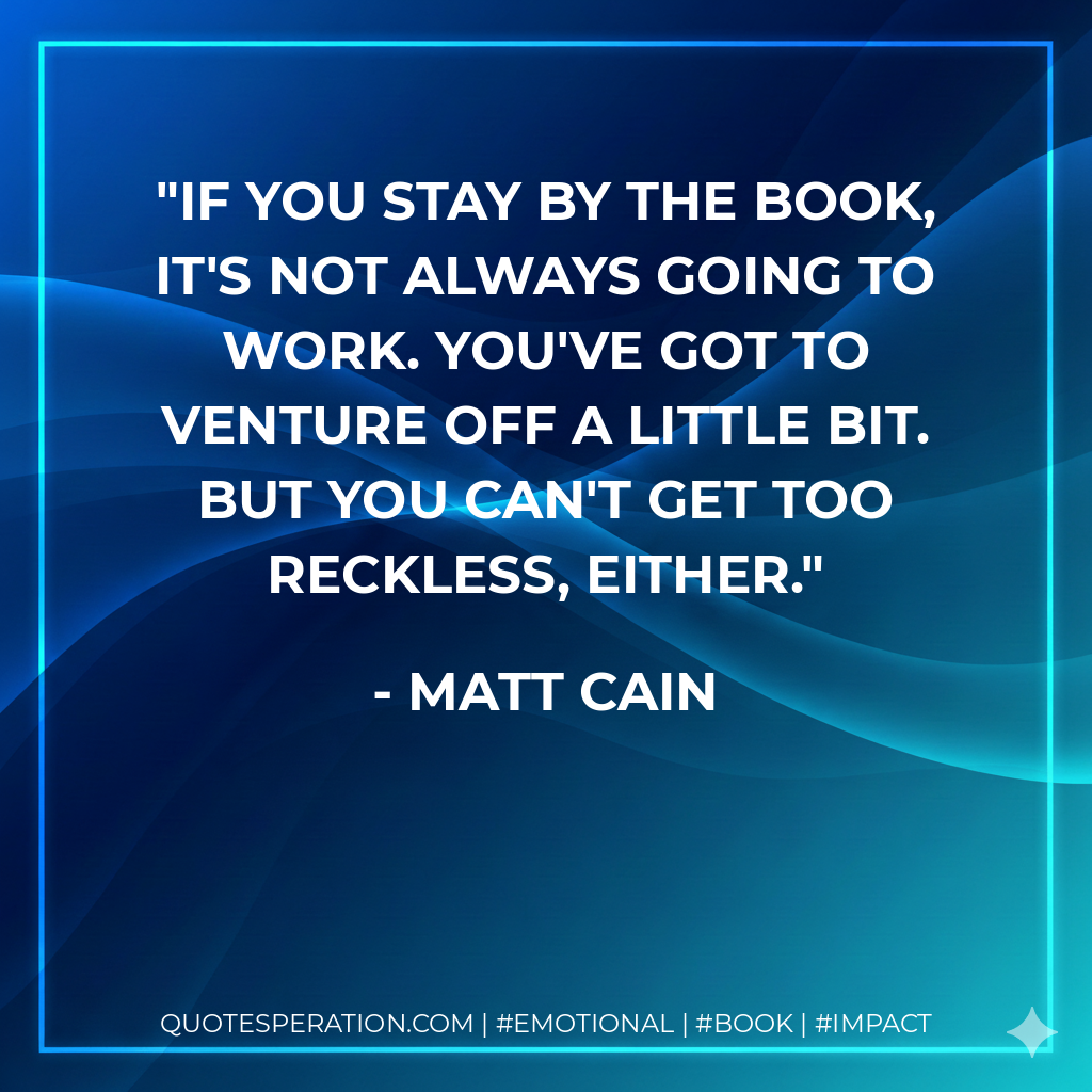 If you stay by the book, it's not always going to work. You've got to venture off a little bit. But you can't get too reckless, either. - Matt Cain