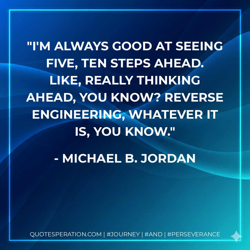 I'm always good at seeing five, ten steps ahead. Like, really thinking ahead, you know? Reverse engineering, whatever it is, you know. - Michael B. Jordan
