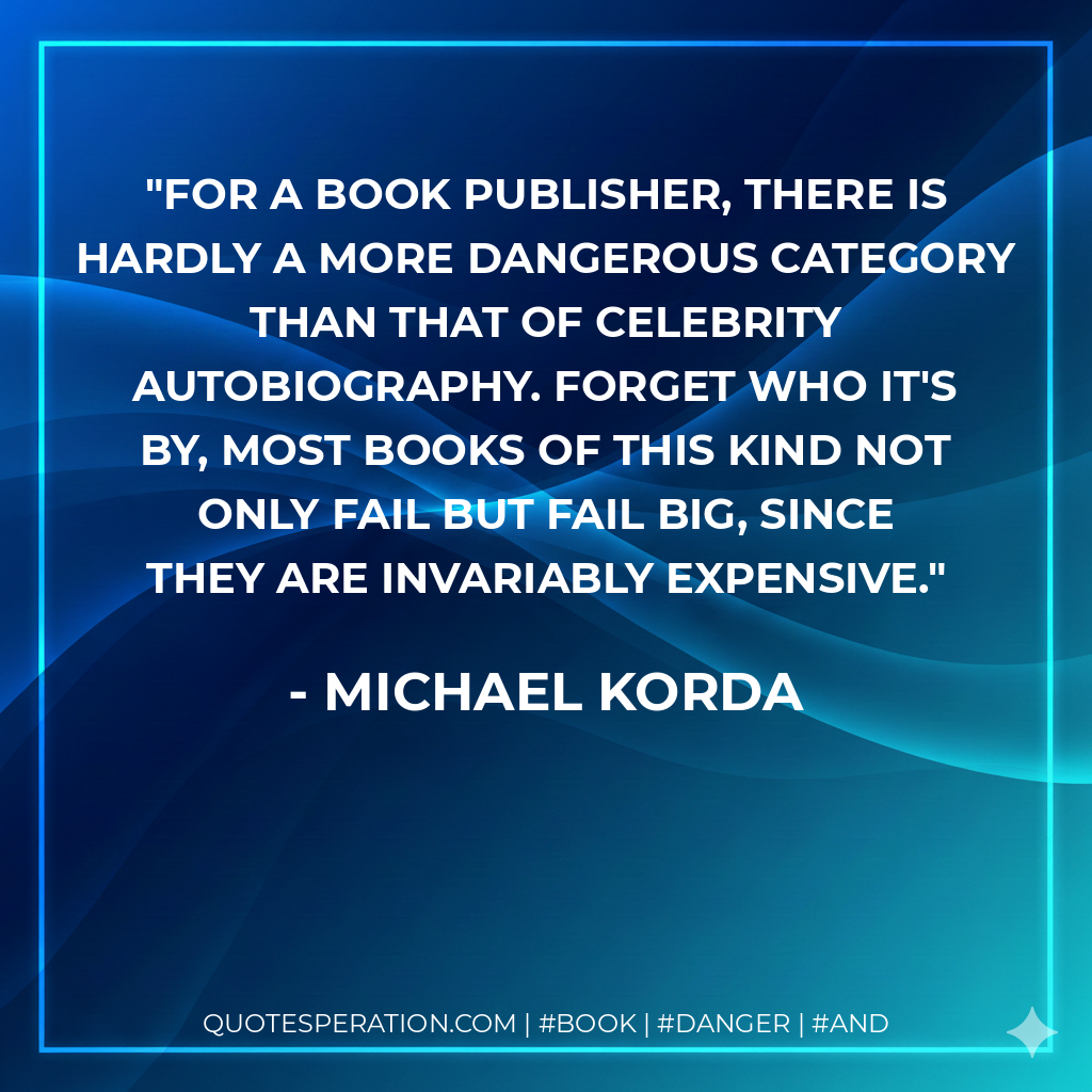 For a book publisher, there is hardly a more dangerous category than that of celebrity autobiography. Forget who it's by, most books of this kind not only fail but fail big, since they are invariably expensive. - Michael Korda