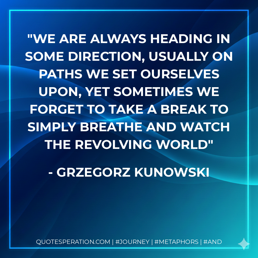 We are always heading in some direction, usually on paths we set ourselves upon, yet sometimes we forget to take a break to simply breathe and watch the revolving world