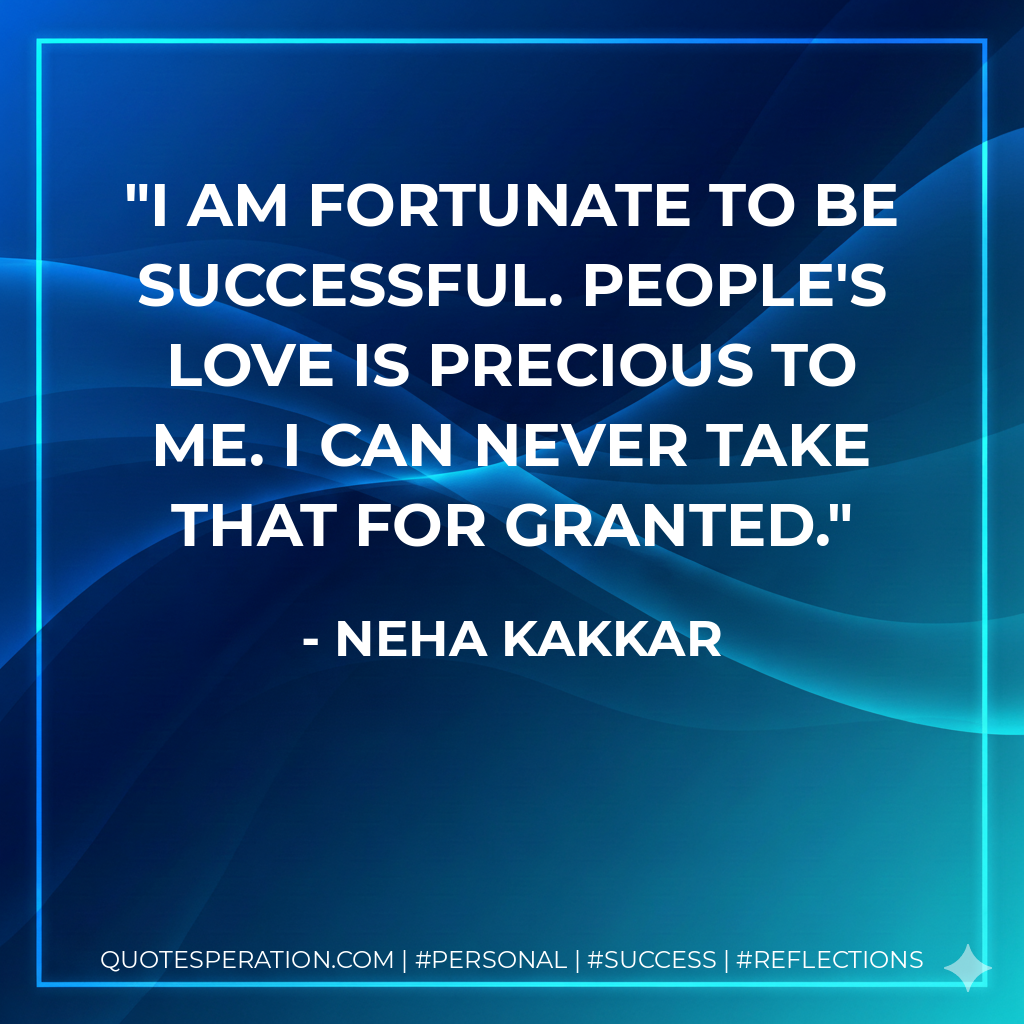 I am fortunate to be successful. People's love is precious to me. I can never take that for granted. - Neha Kakkar