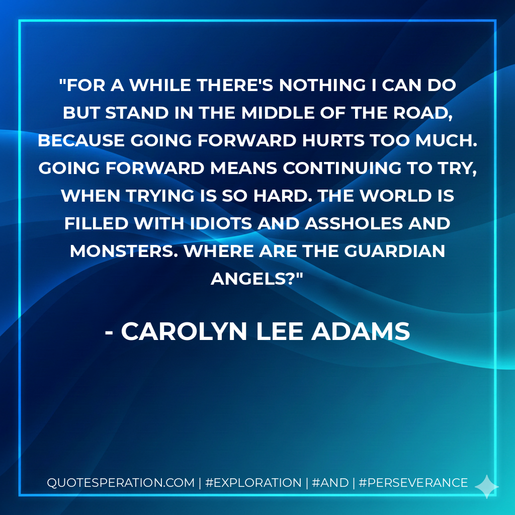 For a while there's nothing I can do but stand in the middle of the road, because going forward hurts too much. Going forward means continuing to try, when trying is so hard. The world is filled with idiots and assholes and monsters. Where are the guardian angels?