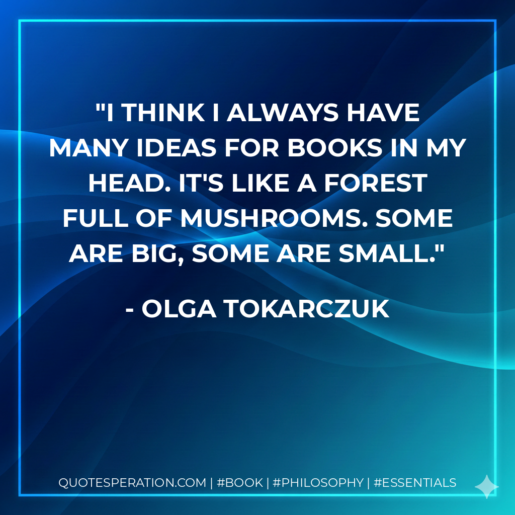 I think I always have many ideas for books in my head. It's like a forest full of mushrooms. Some are big, some are small. - Olga Tokarczuk