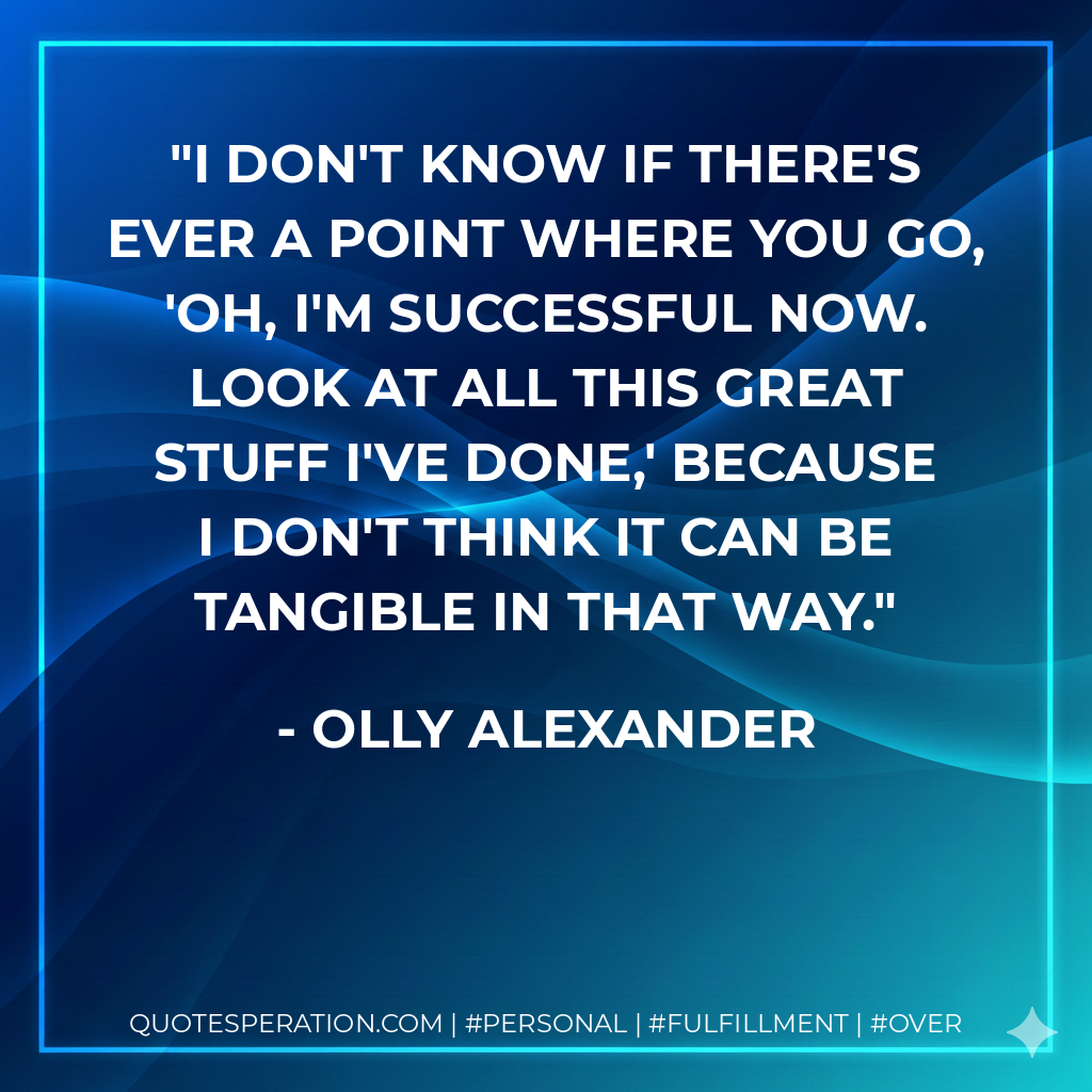 I don't know if there's ever a point where you go, 'Oh, I'm successful now. Look at all this great stuff I've done,' because I don't think it can be tangible in that way. - Olly Alexander