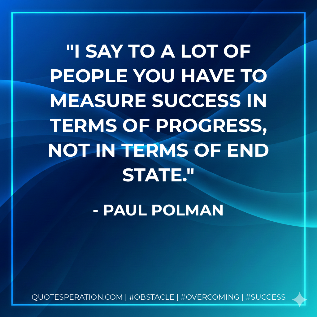 I say to a lot of people you have to measure success in terms of progress, not in terms of end state. - Paul Polman