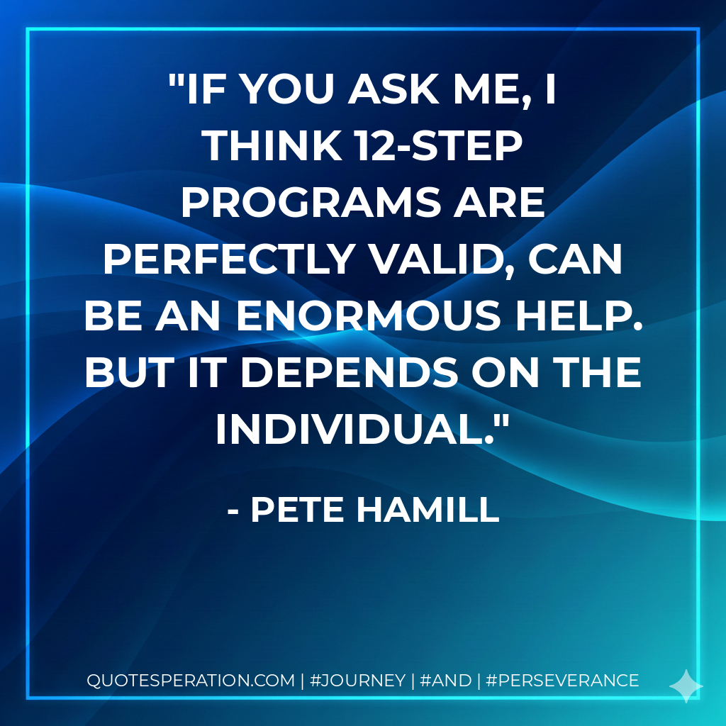 If you ask me, I think 12-step programs are perfectly valid, can be an enormous help. But it depends on the individual. - Pete Hamill