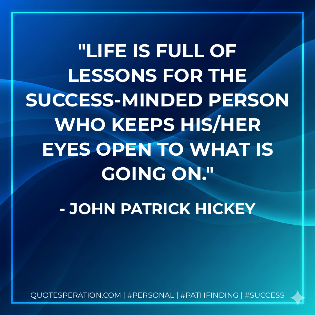 Life is full of lessons for the success-minded person who keeps his/her eyes open to what is going on. - John Patrick Hickey