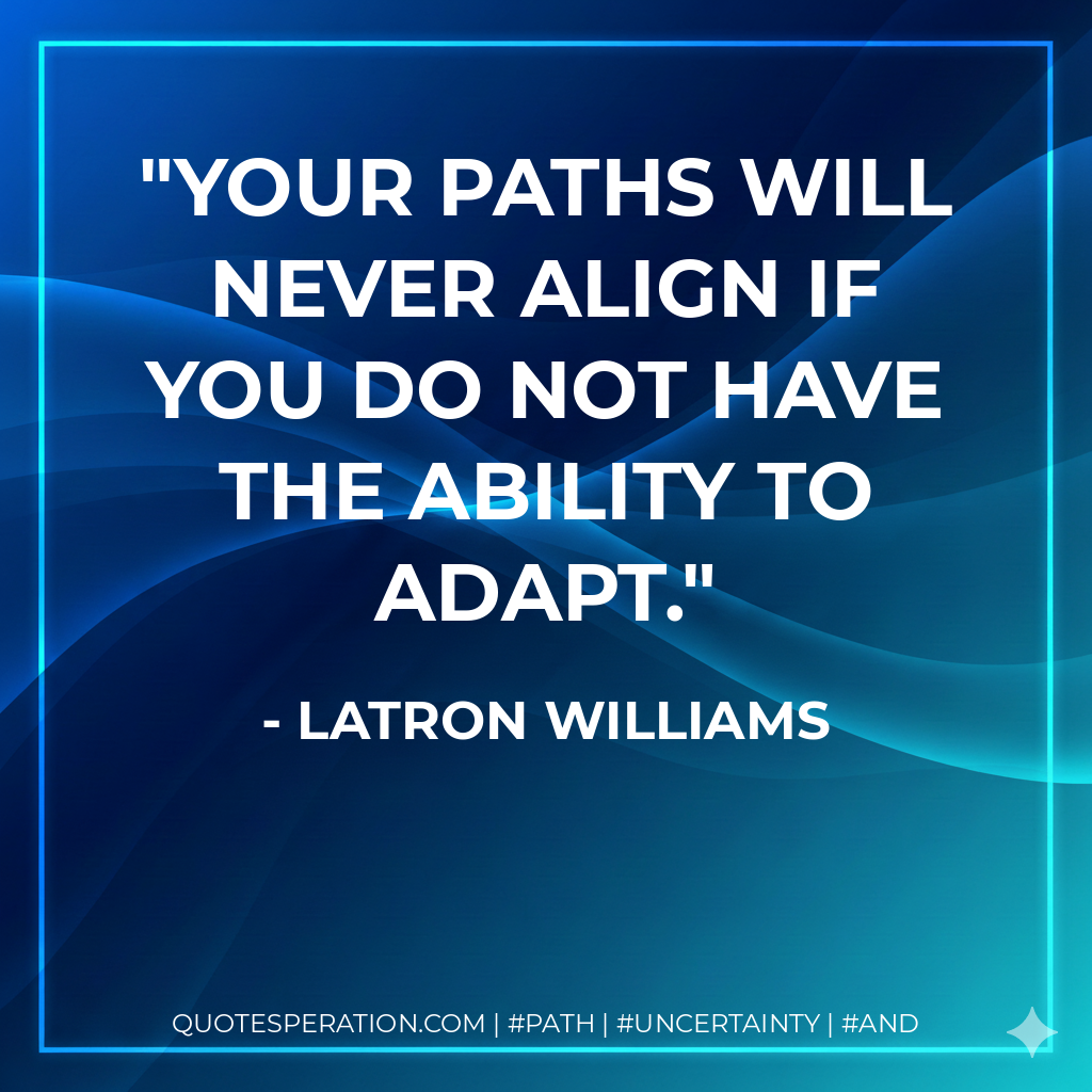 Your paths will never align if you do not have the ability to adapt.