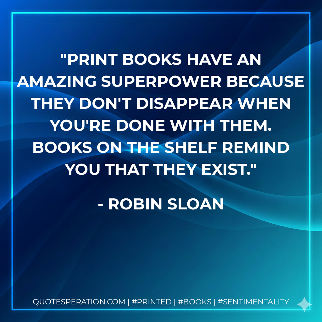 Print books have an amazing superpower because they don't disappear when you're done with them. Books on the shelf remind you that they exist. - Robin Sloan