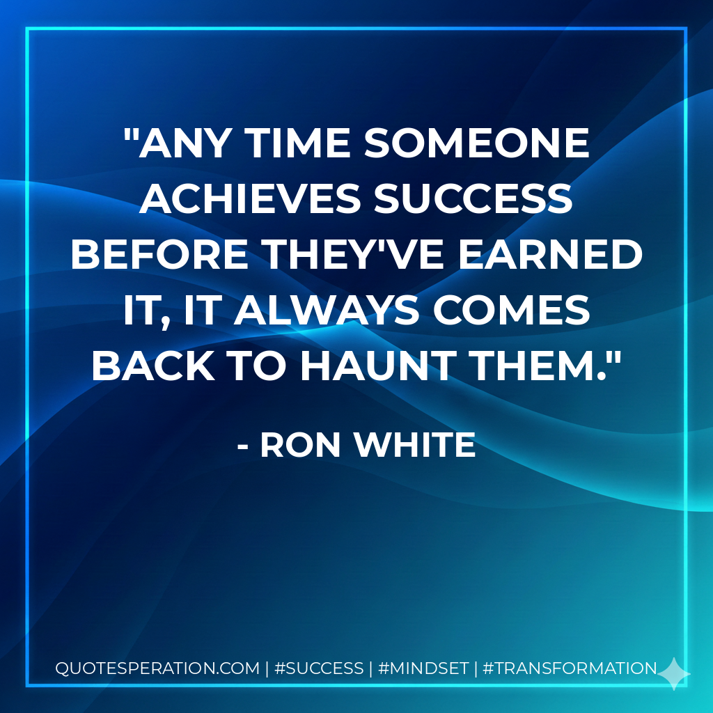 Any time someone achieves success before they've earned it, it always comes back to haunt them. - Ron White
