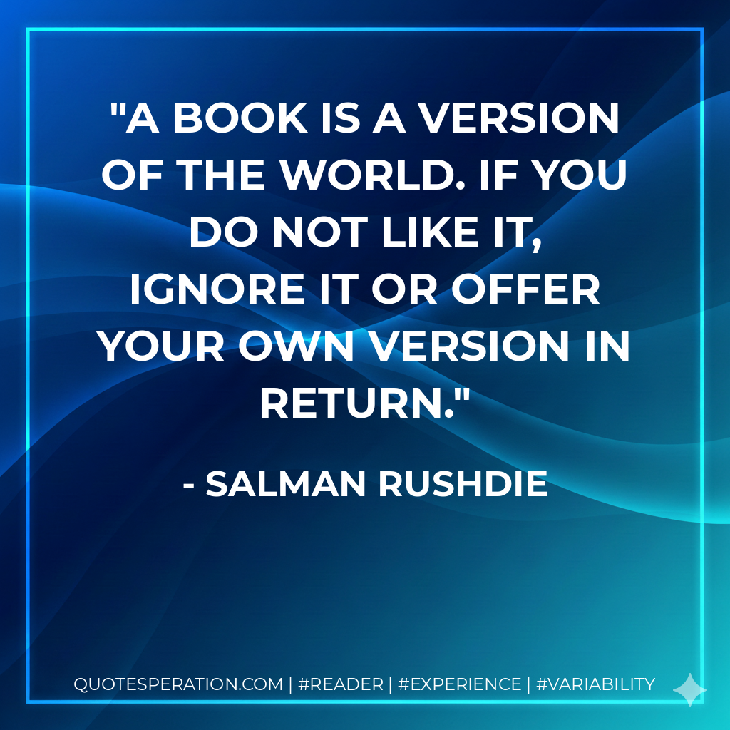 A book is a version of the world. If you do not like it, ignore it or offer your own version in return. - Salman Rushdie